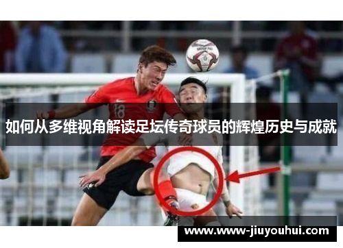 如何从多维视角解读足坛传奇球员的辉煌历史与成就 如何从多维视角解读足坛传奇球员的辉煌历史与成就