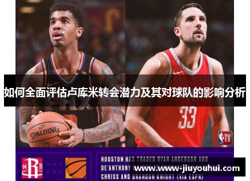 如何全面评估卢库米转会潜力及其对球队的影响分析 如何全面评估卢库米转会潜力及其对球队的影响分析
