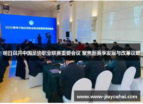 明日召开中国足协职业联赛重要会议 聚焦新赛季发展与改革议题 明日召开中国足协职业联赛重要会议 聚焦新赛季发展与改革议题