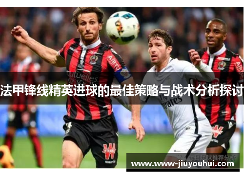 法甲锋线精英进球的最佳策略与战术分析探讨 法甲锋线精英进球的最佳策略与战术分析探讨