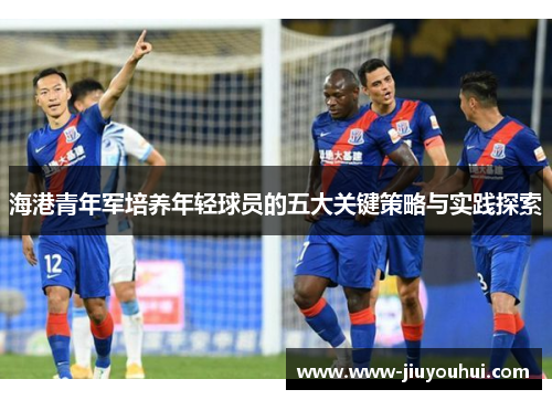 海港青年军培养年轻球员的五大关键策略与实践探索 海港青年军培养年轻球员的五大关键策略与实践探索