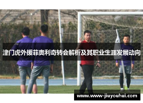 津门虎外援菲奥利奇转会解析及其职业生涯发展动向 津门虎外援菲奥利奇转会解析及其职业生涯发展动向