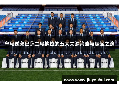 皇马逆袭巴萨主导地位的五大关键策略与崛起之路 皇马逆袭巴萨主导地位的五大关键策略与崛起之路