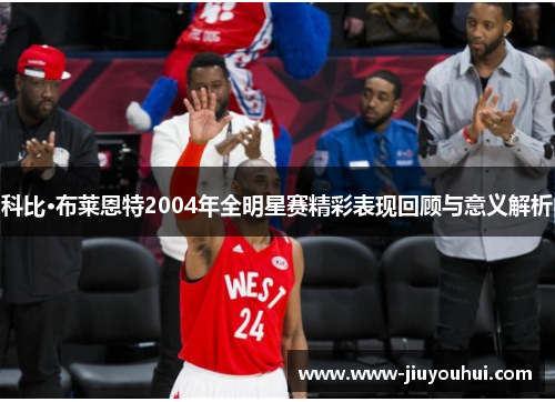 科比·布莱恩特2004年全明星赛精彩表现回顾与意义解析 科比·布莱恩特2004年全明星赛精彩表现回顾与意义解析