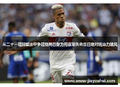 从二十一冠回望法甲争冠格局巴黎为何逐渐失去昔日绝对统治力雄风 从二十一冠回望法甲争冠格局巴黎为何逐渐失去昔日绝对统治力雄风