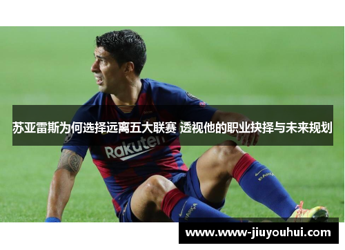 苏亚雷斯为何选择远离五大联赛 透视他的职业抉择与未来规划