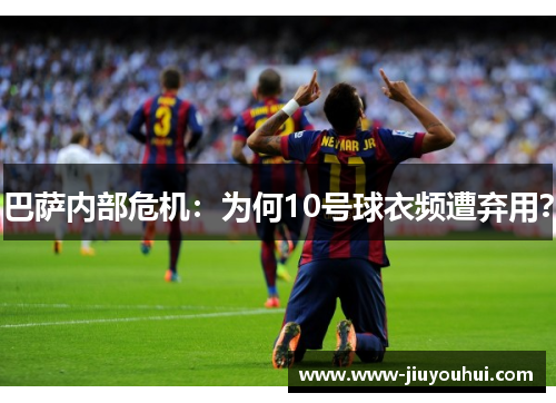 巴萨内部危机：为何10号球衣频遭弃用？