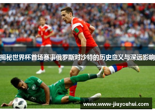 揭秘世界杯首场赛事俄罗斯对沙特的历史意义与深远影响