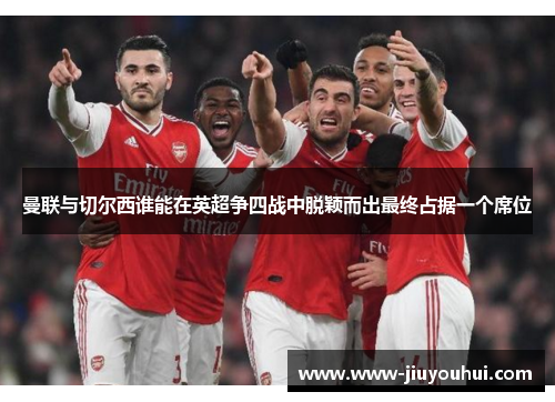 曼联与切尔西谁能在英超争四战中脱颖而出最终占据一个席位