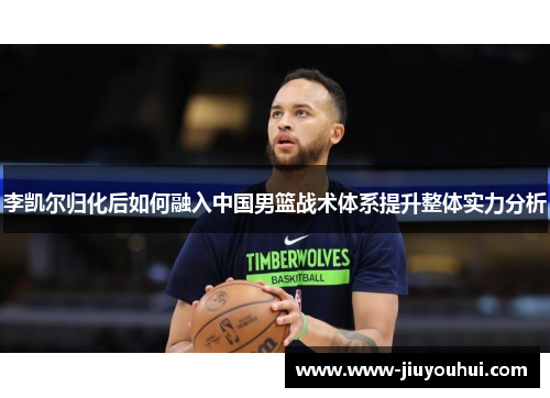 李凯尔归化后如何融入中国男篮战术体系提升整体实力分析