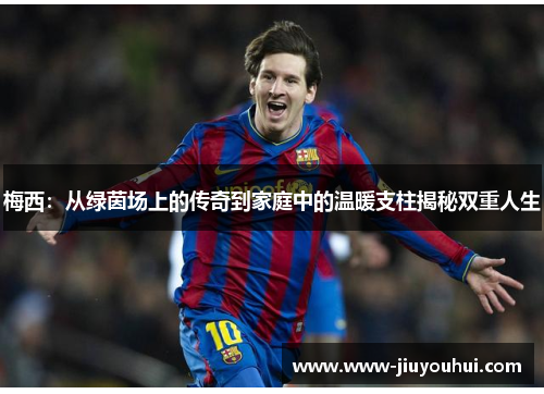 梅西：从绿茵场上的传奇到家庭中的温暖支柱揭秘双重人生