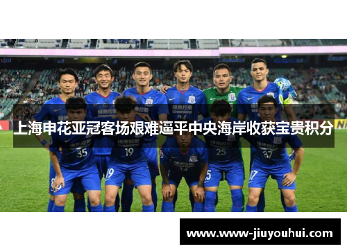 上海申花亚冠客场艰难逼平中央海岸收获宝贵积分