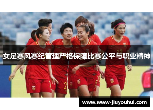 女足赛风赛纪管理严格保障比赛公平与职业精神