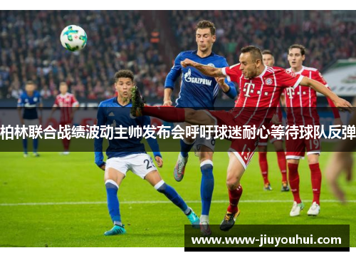 柏林联合战绩波动主帅发布会呼吁球迷耐心等待球队反弹 柏林联合战绩波动主帅发布会呼吁球迷耐心等待球队反弹