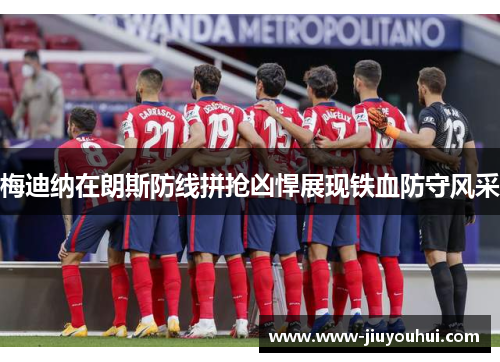 梅迪纳在朗斯防线拼抢凶悍展现铁血防守风采 梅迪纳在朗斯防线拼抢凶悍展现铁血防守风采