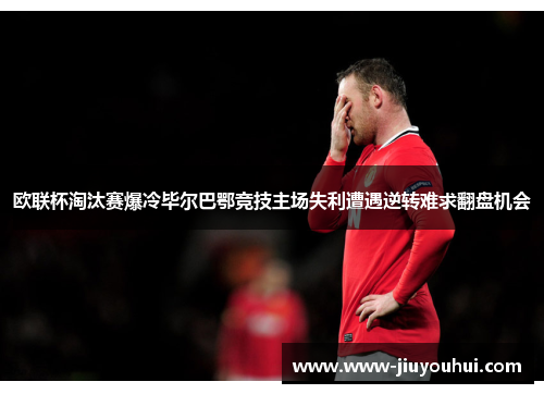 欧联杯淘汰赛爆冷毕尔巴鄂竞技主场失利遭遇逆转难求翻盘机会 欧联杯淘汰赛爆冷毕尔巴鄂竞技主场失利遭遇逆转难求翻盘机会