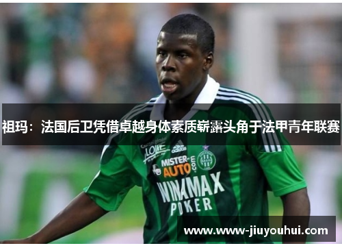 祖玛：法国后卫凭借卓越身体素质崭露头角于法甲青年联赛