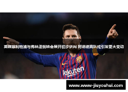 英媒曝利物浦与弗林蓬就转会展开初步谈判 阿诺德离队或引发更大变动