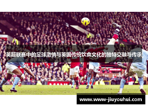 英超联赛中的足球激情与英国传统饮食文化的独特交融与传承