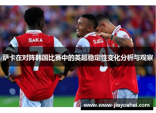 萨卡在对阵韩国比赛中的英超稳定性变化分析与观察